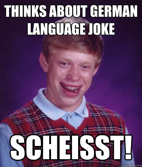 Thinks about German 
language joke Scheisst!  Bad Luck Brian