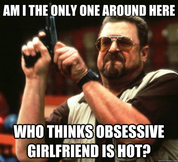 Am I the only one around here Who thinks obsessive girlfriend is hot?  Big Lebowski