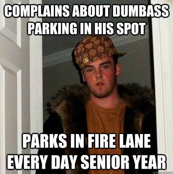 Complains about dumbass parking in his spot Parks in fire lane every day senior year  - Complains about dumbass parking in his spot Parks in fire lane every day senior year   Scumbag Steve