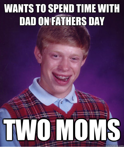 Wants to spend time with dad on fathers day Two moms - Wants to spend time with dad on fathers day Two moms  Bad Luck Brian