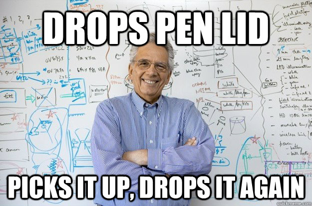 drops pen lid picks it up, drops it again  Engineering Professor