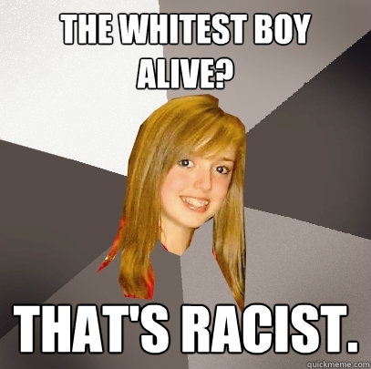 the whitest boy alive? that's racist.  Musically Oblivious 8th Grader