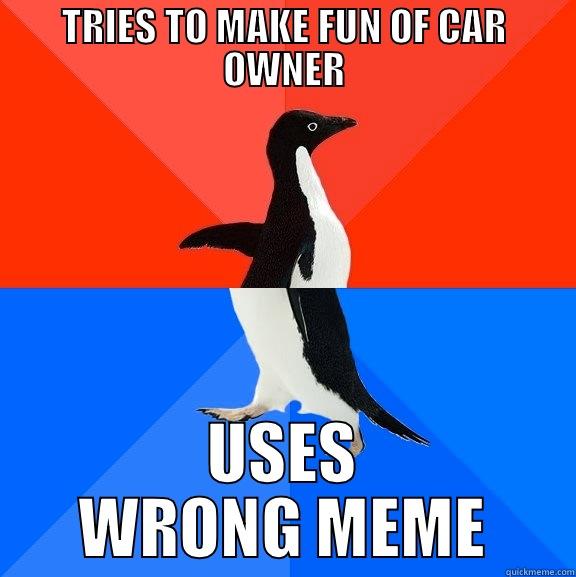 wrong meme - TRIES TO MAKE FUN OF CAR OWNER USES WRONG MEME Socially Awesome Awkward Penguin