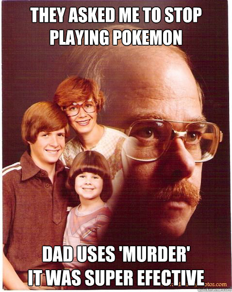 they asked me to stop playing pokemon dad uses 'murder'
it was super efective  Vengeance Dad