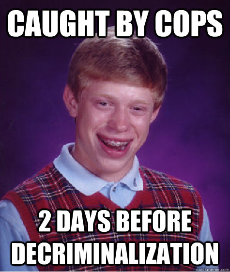 caught by cops 2 days before decriminalization  Bad Luck Brian