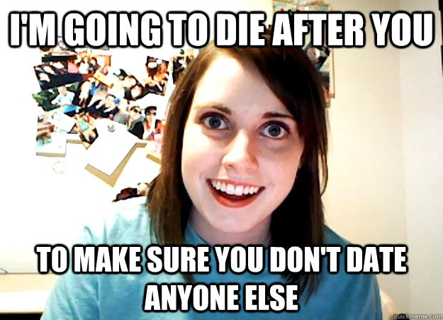 I'm going to die after you to make sure you don't date anyone else  Overly Attached Girlfriend