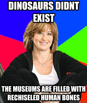 Dinosaurs didnt exist the museums are filled with rechiseled human bones  Sheltering Suburban Mom