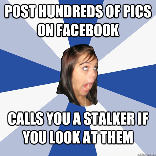 Post hundreds of pics on facebook calls you a stalker if you look at them  Annoying Facebook Girl