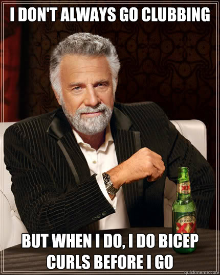 I don't always go clubbing but when i do, I do bicep curls before I go  The Most Interesting Man In The World