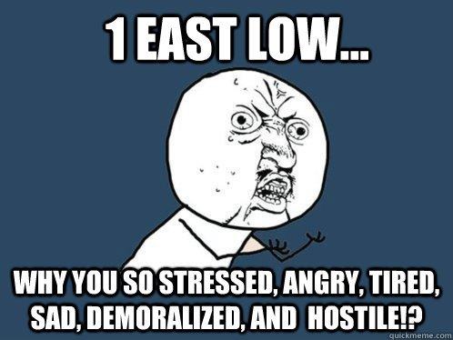 1 east low... WHy you so stressed, angry, tired, sad, demoralized, and  hostile!?  Y U No