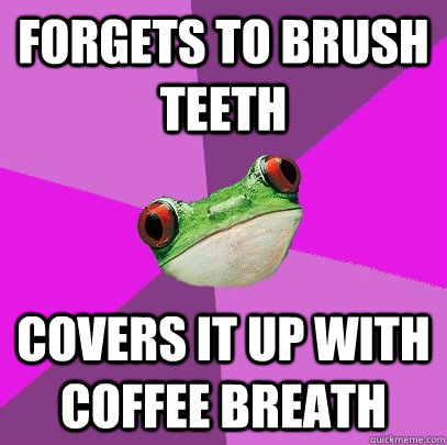 Forgets to brush teeth covers it up with coffee breath  Foul Bachelorette Frog