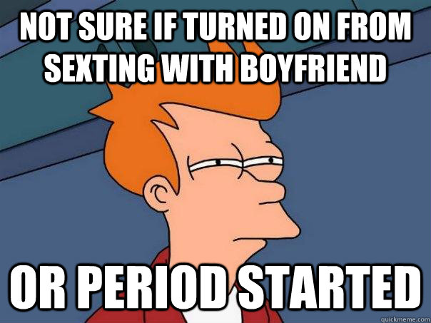 Not sure if turned on from sexting with boyfriend Or period started  Futurama Fry