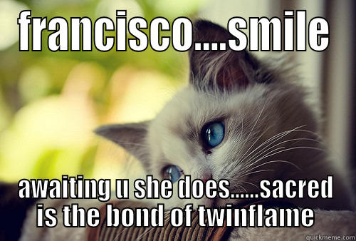 FRANCISCO....SMILE AWAITING U SHE DOES......SACRED IS THE BOND OF TWINFLAME First World Problems Cat