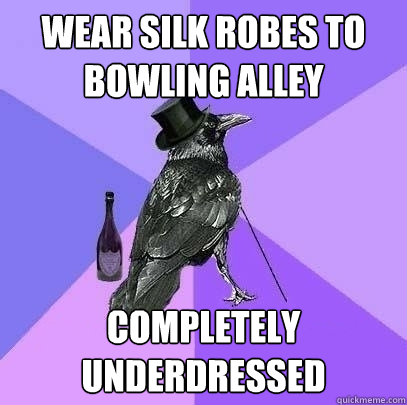 wear silk robes to bowling alley  completely underdressed - wear silk robes to bowling alley  completely underdressed  Rich Raven