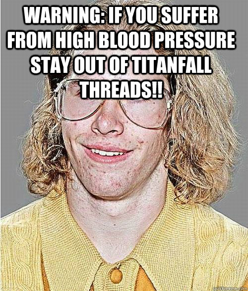 Warning: if you suffer from high blood pressure stay out of Titanfall threads!!  - Warning: if you suffer from high blood pressure stay out of Titanfall threads!!   NeoGAF Asshole