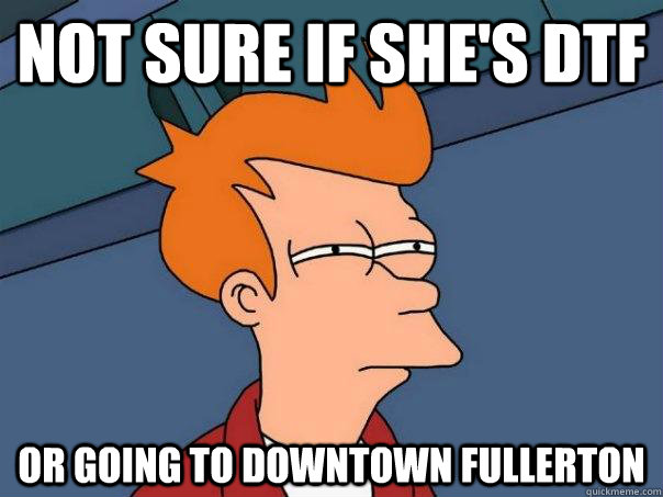 Not sure if she's DTF Or going to Downtown fullerton  Futurama Fry