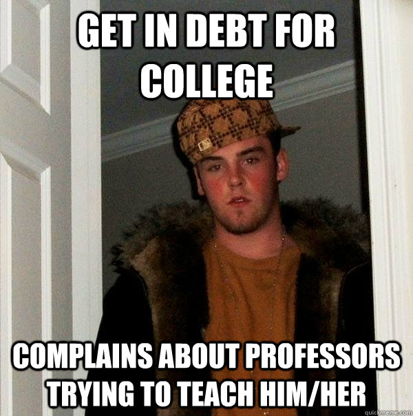 Get in debt for college complains about professors trying to teach him/her - Get in debt for college complains about professors trying to teach him/her  Scumbag Steve