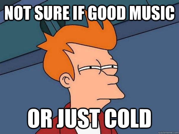 Not sure if good music or just cold  Futurama Fry