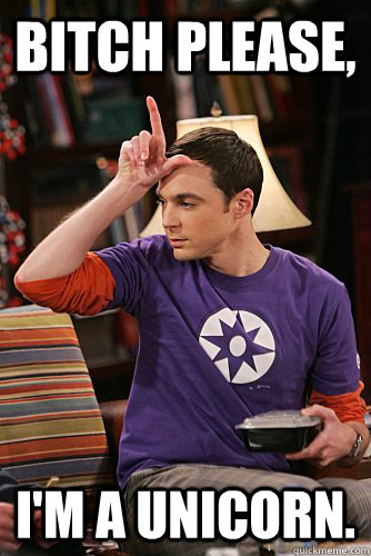 Bitch Please,  I'm a unicorn.  Sheldon loser