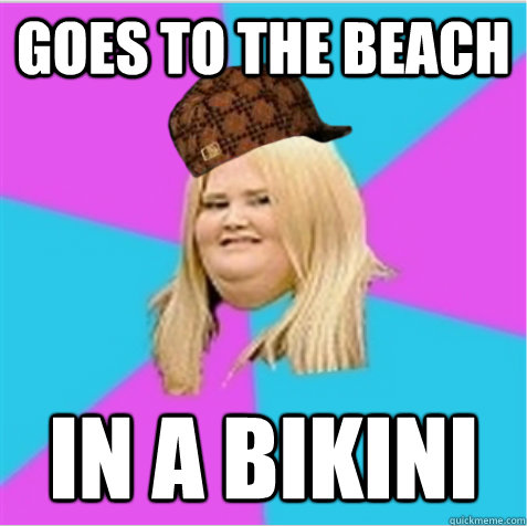 Goes to the beach in a bikini  scumbag fat girl