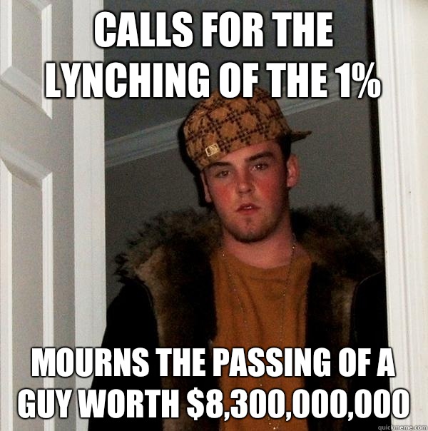 Calls for the lynching of the 1% Mourns the passing of a guy worth $8,300,000,000  Scumbag Steve