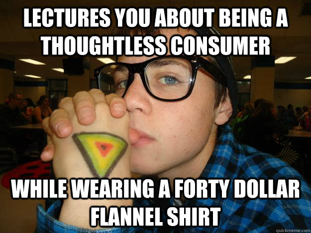 Lectures you about being a thoughtless consumer while Wearing a forty dollar flannel shirt  