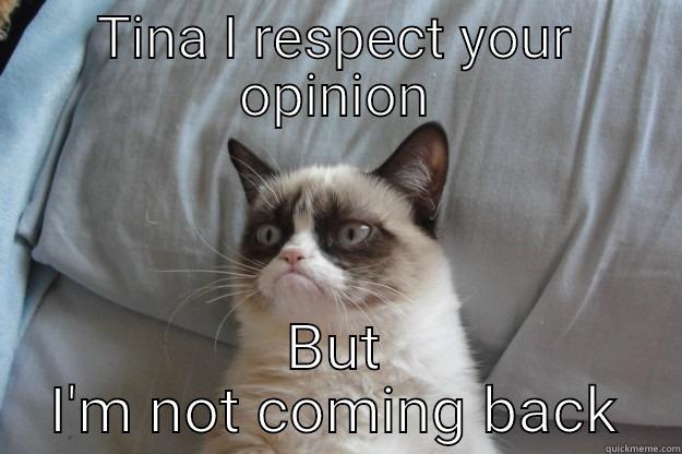 Haha work meme - TINA I RESPECT YOUR OPINION BUT I'M NOT COMING BACK Grumpy Cat