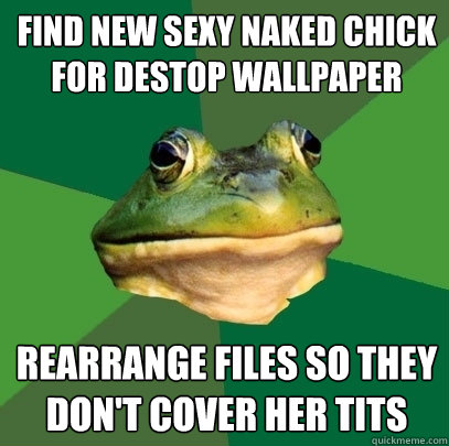 Find new sexy naked chick for destop wallpaper Rearrange files so they don't cover her tits - Find new sexy naked chick for destop wallpaper Rearrange files so they don't cover her tits  Foul Bachelor Frog