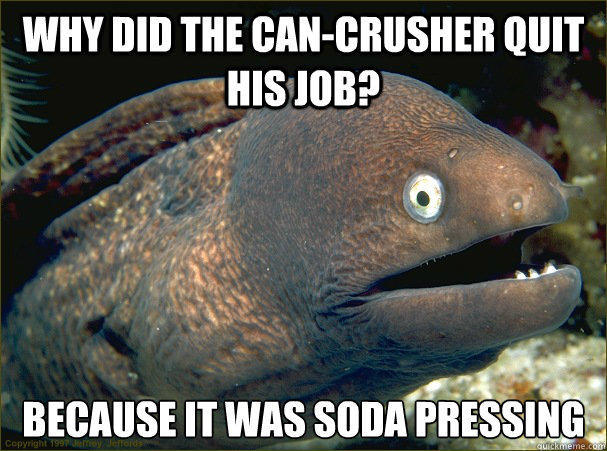 Why did the can-crusher quit his job? Because it was Soda Pressing  