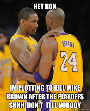 Hey Ron  Im plotting to Kill Mike brown after the playoffs Shhh  don't  tell Nobody  Kobe Bryant is gay