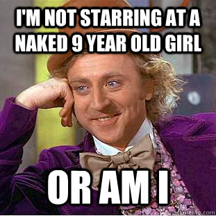 I'm not starring at a naked 9 year old girl or am i  Condescending Wonka