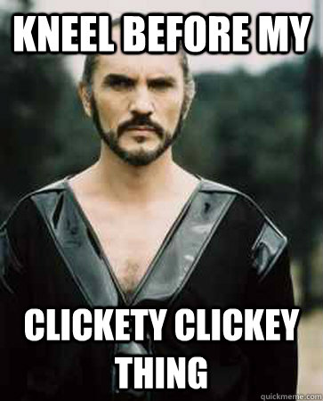 kneel before my clickety clickey thing  