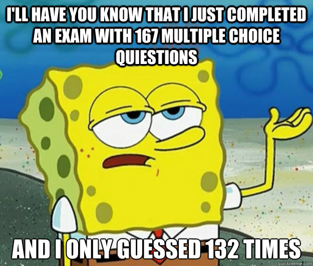 I'll have you know that I just completed an exam with 167 multiple choice quiestions And I only guessed 132 times  Tough Spongebob