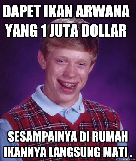 dapet ikan arwana yang 1 juta dollar sesampainya di rumah ikannya langsung mati .  Bad Luck Brian