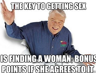 the key to getting sex   is finding a woman; bonus points if she agrees to it  Obvious John Madden