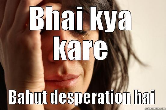 BHAI KYA KARE BAHUT DESPERATION HAI First World Problems