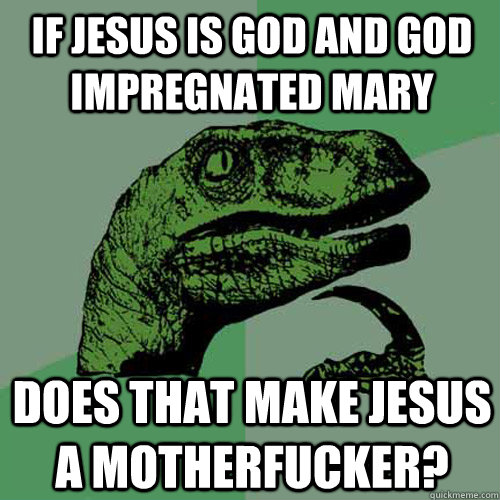 If jesus is god and god impregnated mary Does that make jesus a motherfucker?  Philosoraptor