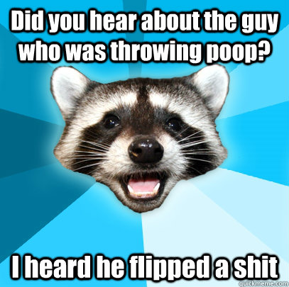 Did you hear about the guy who was throwing poop? I heard he flipped a shit  Lame Pun Coon