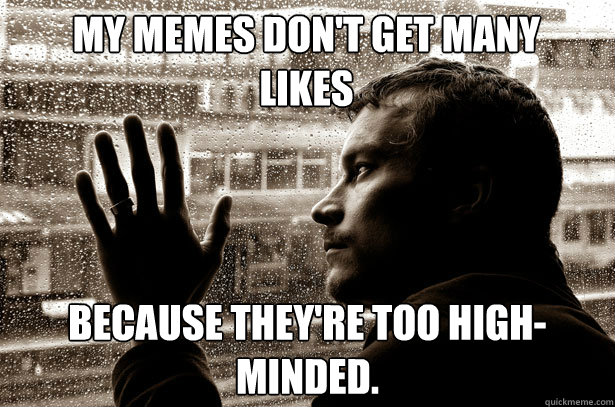 My memes don't get many likes because they're too high-minded.  Over-Educated Problems