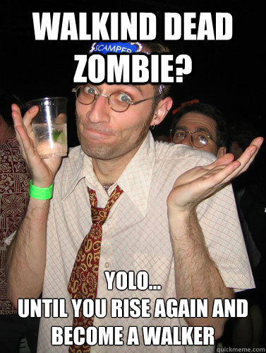 Walkind dead zombie? yolo...
until you rise again and become a walker - Walkind dead zombie? yolo...
until you rise again and become a walker  Yolo Shrug