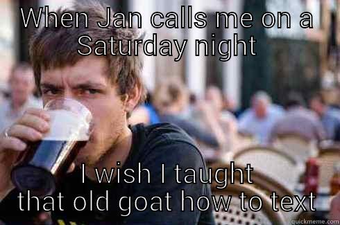 WHEN JAN CALLS ME ON A SATURDAY NIGHT I WISH I TAUGHT THAT OLD GOAT HOW TO TEXT Lazy College Senior