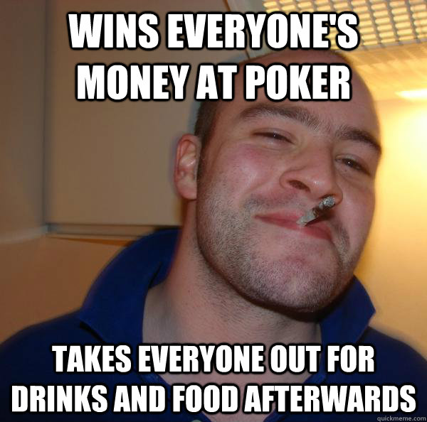 Wins everyone's money at poker Takes everyone out for drinks and food afterwards - Wins everyone's money at poker Takes everyone out for drinks and food afterwards  Misc