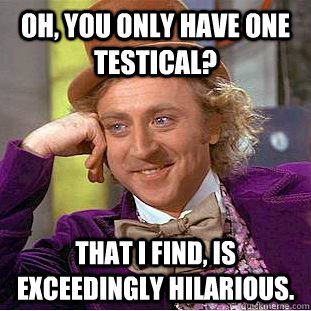 Oh, You only have one testical? That I find, is exceedingly hilarious. - Oh, You only have one testical? That I find, is exceedingly hilarious.  Creepy Wonka