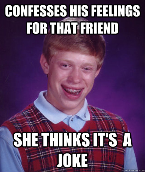 Confesses his feelings for that friend She thinks it's  a joke  Bad Luck Brian