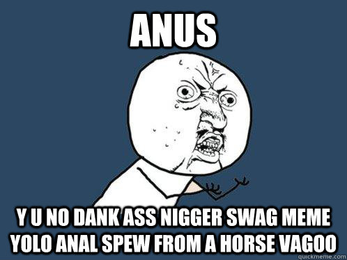 anus y u no dank ass nigger swag meme yolo anal spew from a horse vagoo - anus y u no dank ass nigger swag meme yolo anal spew from a horse vagoo  Y U No