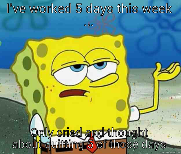 I'VE WORKED 5 DAYS THIS WEEK ... ONLY CRIED AND THOUGHT ABOUT QUITTING 5 OF THOSE DAYS Tough Spongebob