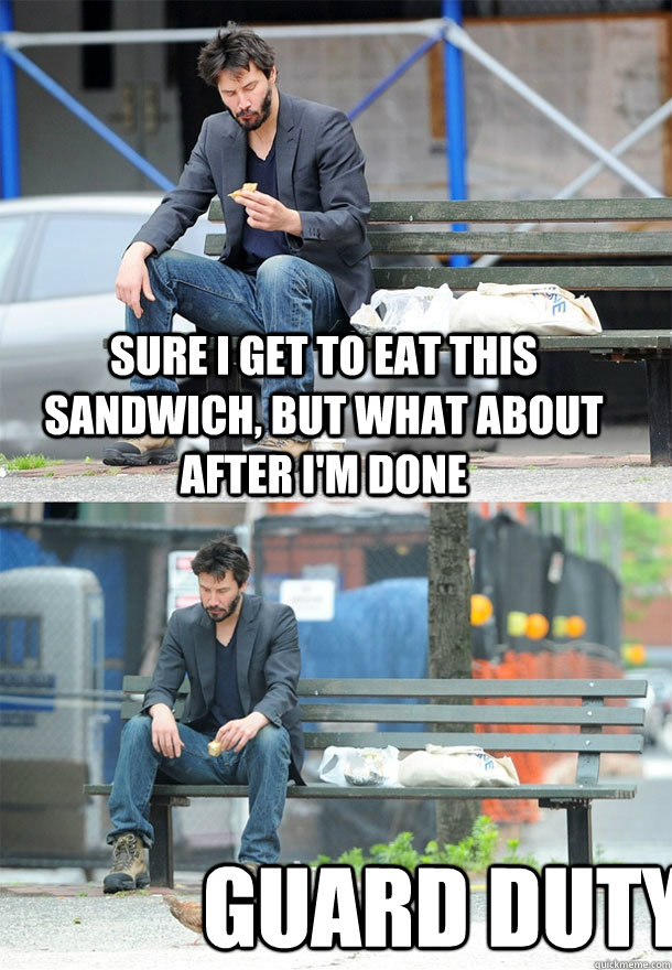 Sure i get to eat this sandwich, but what about after i'm done Guard duty  Sad Keanu