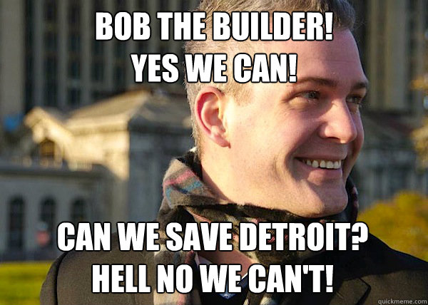 bob the builder! 
yes we can! CAN WE SAVE DETROIT? 
HELL NO WE CAN'T!  White Entrepreneurial Guy