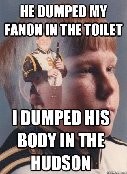 he dumped my fanon in the toilet i dumped his body in the Hudson - he dumped my fanon in the toilet i dumped his body in the Hudson  PTSD Clarinet kid