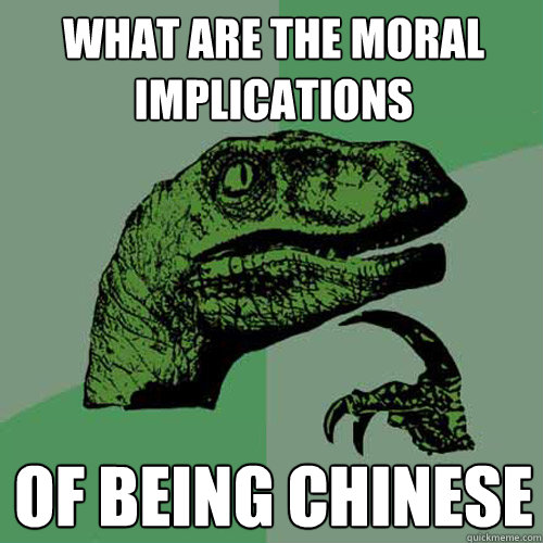 what are the moral implications of being chinese  Philosoraptor